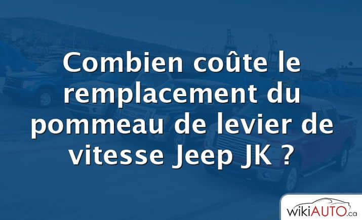 Combien coûte le remplacement du pommeau de levier de vitesse Jeep JK ?